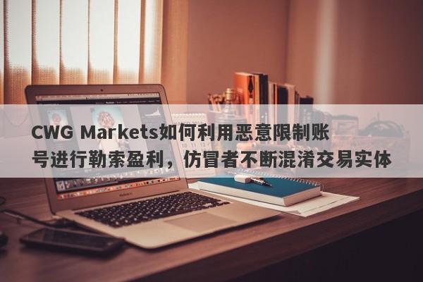 CWG Markets如何利用恶意限制账号进行勒索盈利，仿冒者不断混淆交易实体-第1张图片-要懂汇