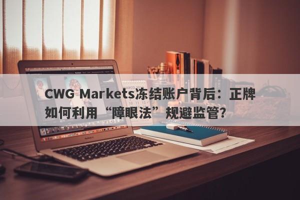 CWG Markets冻结账户背后：正牌如何利用“障眼法”规避监管？-第1张图片-要懂汇