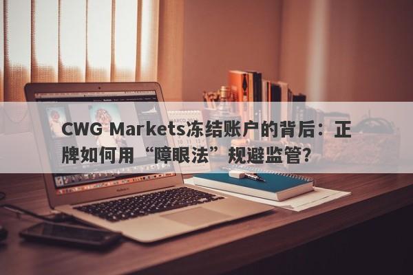 CWG Markets冻结账户的背后：正牌如何用“障眼法”规避监管？-第1张图片-要懂汇