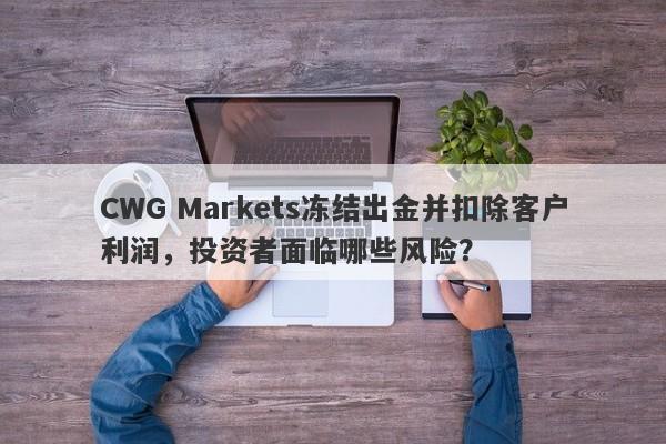 CWG Markets冻结出金并扣除客户利润，投资者面临哪些风险？-第1张图片-要懂汇