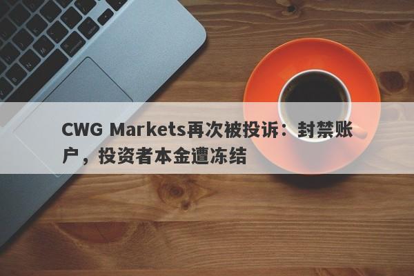 CWG Markets再次被投诉：封禁账户，投资者本金遭冻结-第1张图片-要懂汇