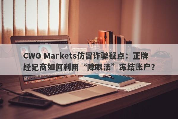 CWG Markets仿冒诈骗疑点：正牌经纪商如何利用“障眼法”冻结账户？-第1张图片-要懂汇