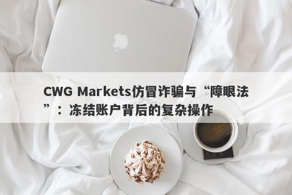 CWG Markets仿冒诈骗与“障眼法”：冻结账户背后的复杂操作-第1张图片-要懂汇