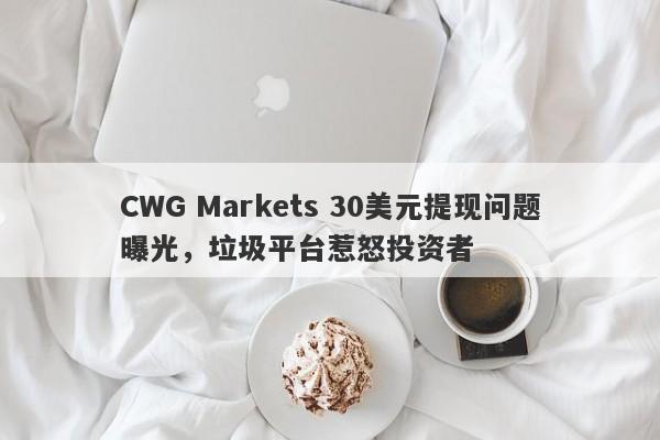 CWG Markets 30美元提现问题曝光，垃圾平台惹怒投资者-第1张图片-要懂汇