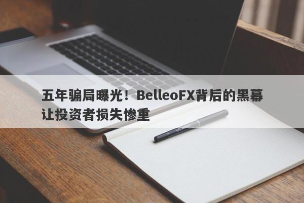 五年骗局曝光！BelleoFX背后的黑幕让投资者损失惨重-第1张图片-要懂汇