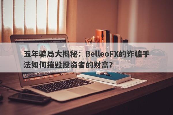 五年骗局大揭秘：BelleoFX的诈骗手法如何摧毁投资者的财富？-第1张图片-要懂汇