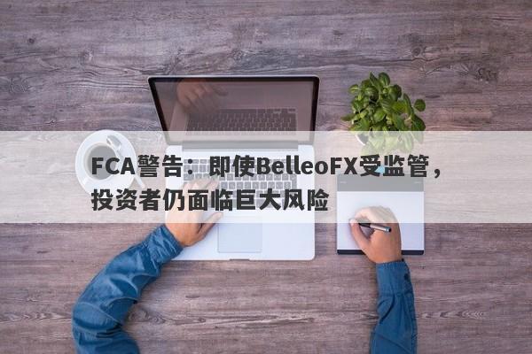 FCA警告：即使BelleoFX受监管，投资者仍面临巨大风险-第1张图片-要懂汇