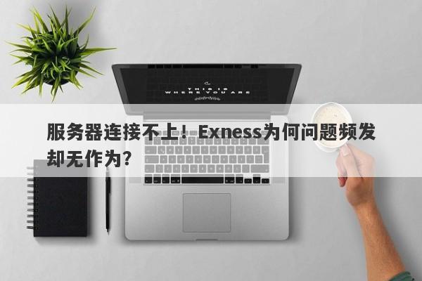 服务器连接不上！Exness为何问题频发却无作为？-第1张图片-要懂汇