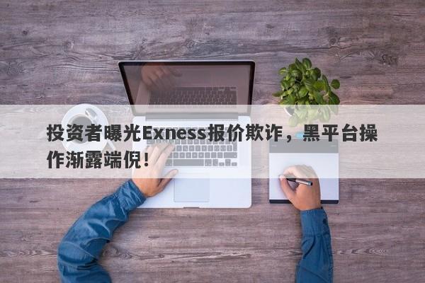 投资者曝光Exness报价欺诈，黑平台操作渐露端倪！-第1张图片-要懂汇