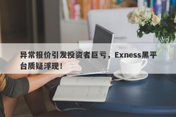 异常报价引发投资者巨亏，Exness黑平台质疑浮现！-第1张图片-要懂汇