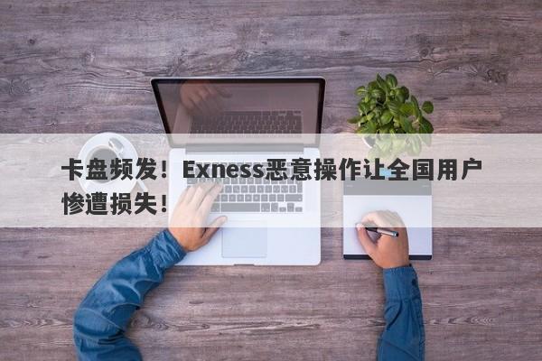 卡盘频发！Exness恶意操作让全国用户惨遭损失！-第1张图片-要懂汇