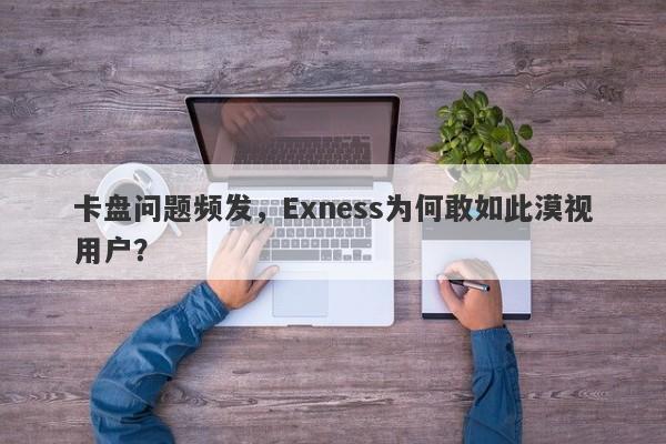 卡盘问题频发，Exness为何敢如此漠视用户？-第1张图片-要懂汇