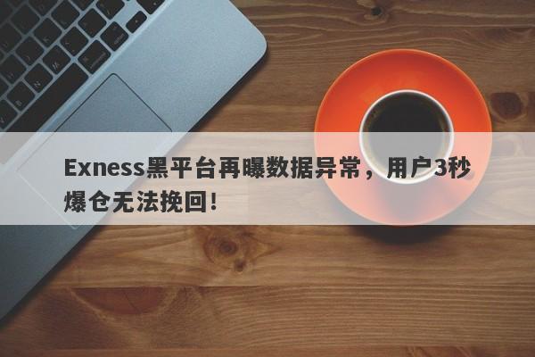 Exness黑平台再曝数据异常，用户3秒爆仓无法挽回！-第1张图片-要懂汇