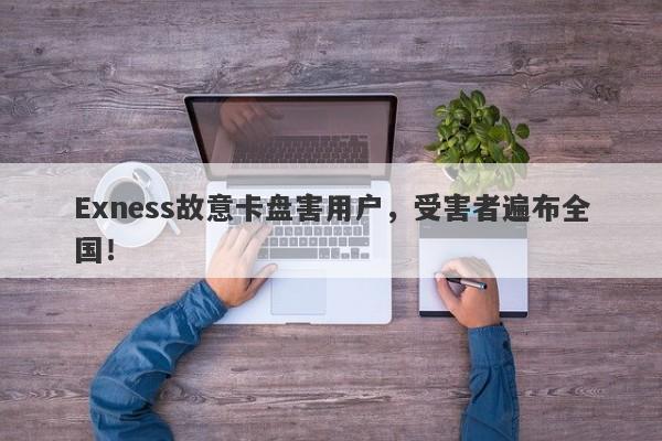 Exness故意卡盘害用户，受害者遍布全国！-第1张图片-要懂汇