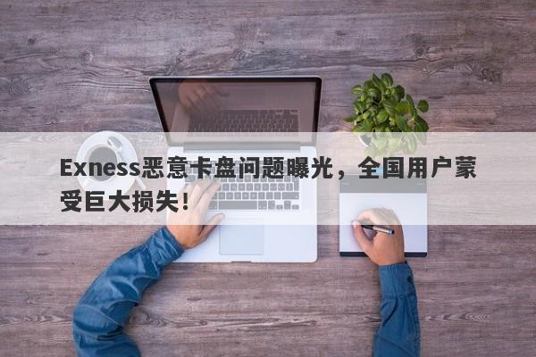 Exness恶意卡盘问题曝光，全国用户蒙受巨大损失！-第1张图片-要懂汇