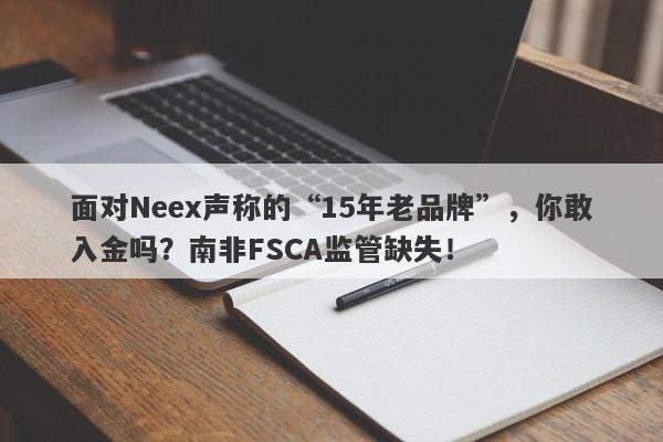 面对Neex声称的“15年老品牌”，你敢入金吗？南非FSCA监管缺失！-第1张图片-要懂汇