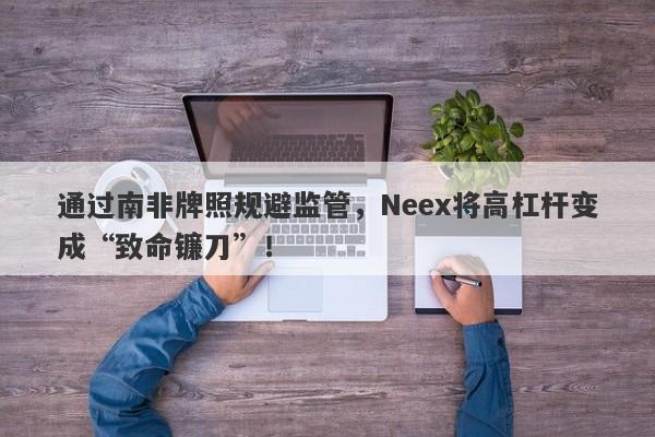 通过南非牌照规避监管，Neex将高杠杆变成“致命镰刀”！-第1张图片-要懂汇