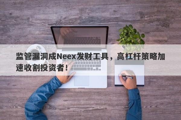 监管漏洞成Neex发财工具，高杠杆策略加速收割投资者！-第1张图片-要懂汇