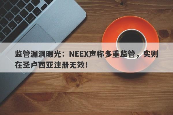 监管漏洞曝光：NEEX声称多重监管，实则在圣卢西亚注册无效！-第1张图片-要懂汇