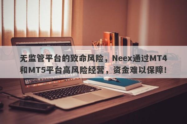 无监管平台的致命风险，Neex通过MT4和MT5平台高风险经营，资金难以保障！-第1张图片-要懂汇