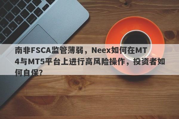 南非FSCA监管薄弱，Neex如何在MT4与MT5平台上进行高风险操作，投资者如何自保？-第1张图片-要懂汇