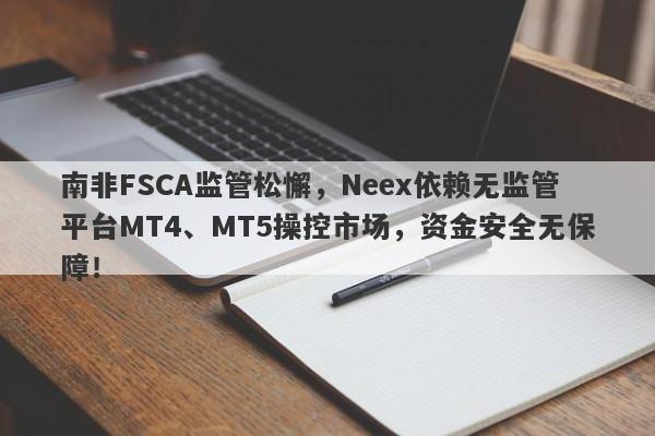 南非FSCA监管松懈，Neex依赖无监管平台MT4、MT5操控市场，资金安全无保障！-第1张图片-要懂汇