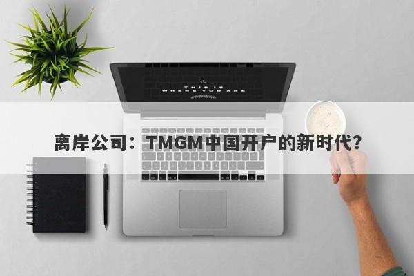 离岸公司：TMGM中国开户的新时代？-第1张图片-要懂汇