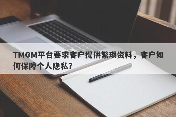 TMGM平台要求客户提供繁琐资料，客户如何保障个人隐私？-第1张图片-要懂汇