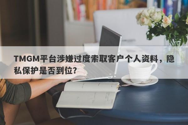 TMGM平台涉嫌过度索取客户个人资料，隐私保护是否到位？-第1张图片-要懂汇