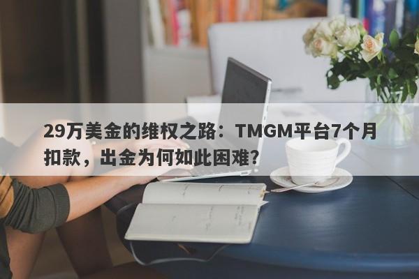 29万美金的维权之路：TMGM平台7个月扣款，出金为何如此困难？-第1张图片-要懂汇