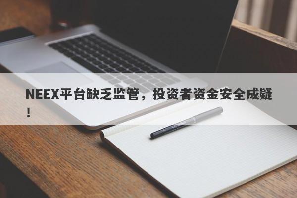 NEEX平台缺乏监管，投资者资金安全成疑！-第1张图片-要懂汇