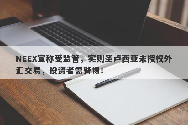 NEEX宣称受监管，实则圣卢西亚未授权外汇交易，投资者需警惕！-第1张图片-要懂汇