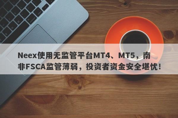 Neex使用无监管平台MT4、MT5，南非FSCA监管薄弱，投资者资金安全堪忧！-第1张图片-要懂汇