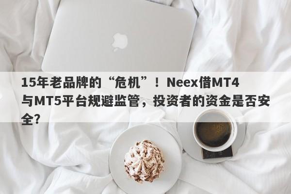 15年老品牌的“危机”！Neex借MT4与MT5平台规避监管，投资者的资金是否安全？-第1张图片-要懂汇