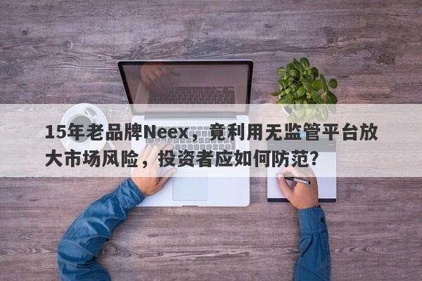 15年老品牌Neex，竟利用无监管平台放大市场风险，投资者应如何防范？-第1张图片-要懂汇