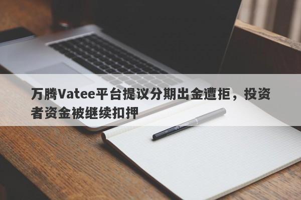 万腾Vatee平台提议分期出金遭拒，投资者资金被继续扣押-第1张图片-要懂汇