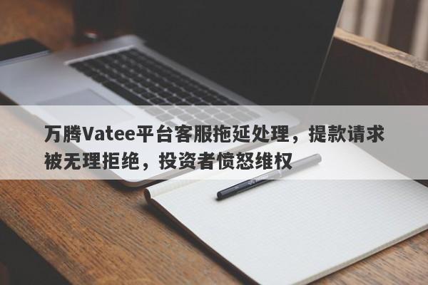 万腾Vatee平台客服拖延处理，提款请求被无理拒绝，投资者愤怒维权-第1张图片-要懂汇