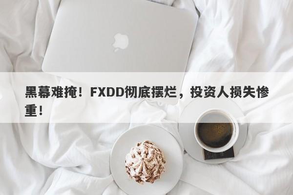 黑幕难掩！FXDD彻底摆烂，投资人损失惨重！-第1张图片-要懂汇