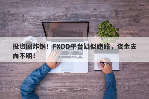 投资圈炸锅！FXDD平台疑似跑路，资金去向不明！-第1张图片-要懂汇