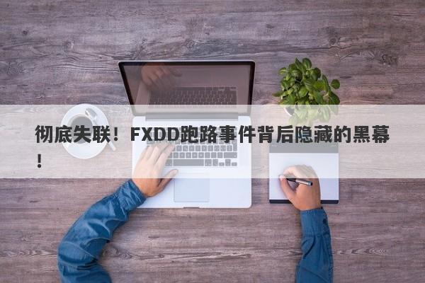 彻底失联！FXDD跑路事件背后隐藏的黑幕！-第1张图片-要懂汇