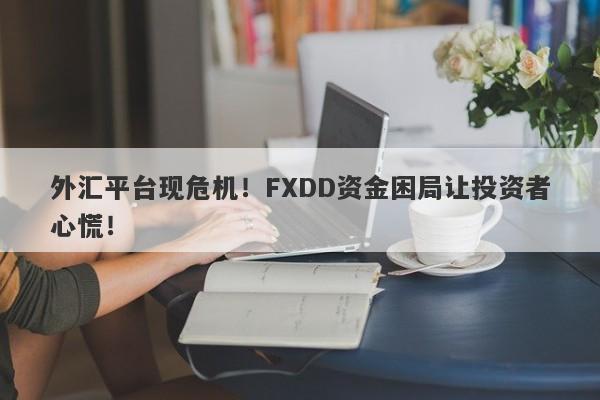 外汇平台现危机！FXDD资金困局让投资者心慌！-第1张图片-要懂汇