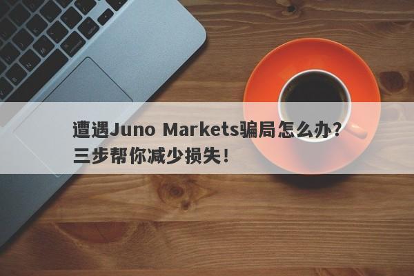 遭遇Juno Markets骗局怎么办？三步帮你减少损失！-第1张图片-要懂汇