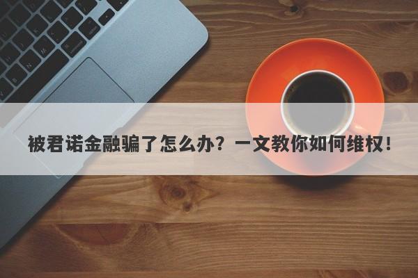 被君诺金融骗了怎么办？一文教你如何维权！-第1张图片-要懂汇