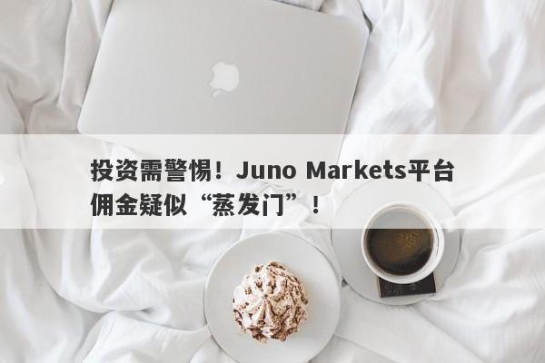 投资需警惕！Juno Markets平台佣金疑似“蒸发门”！-第1张图片-要懂汇