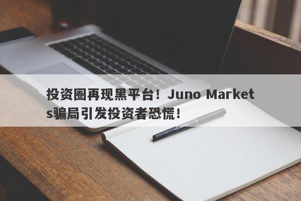 投资圈再现黑平台！Juno Markets骗局引发投资者恐慌！-第1张图片-要懂汇