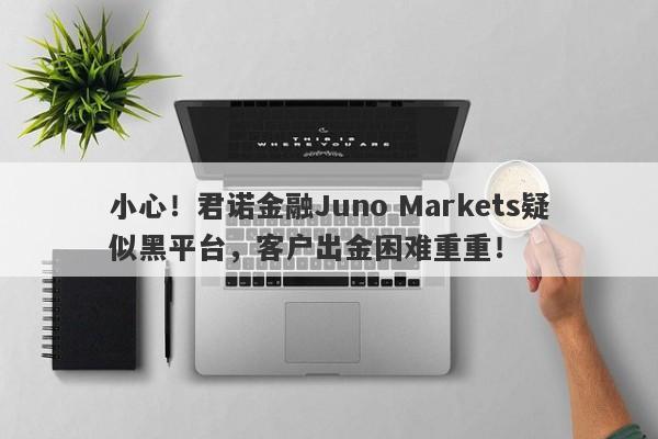 小心！君诺金融Juno Markets疑似黑平台，客户出金困难重重！-第1张图片-要懂汇