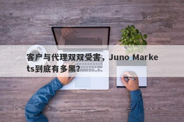 客户与代理双双受害，Juno Markets到底有多黑？-第1张图片-要懂汇