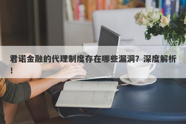 君诺金融的代理制度存在哪些漏洞？深度解析！-第1张图片-要懂汇