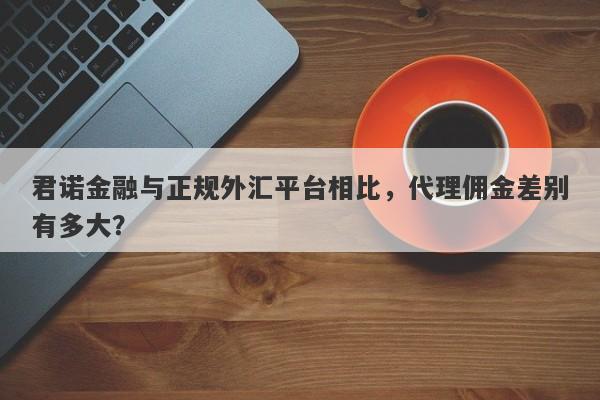 君诺金融与正规外汇平台相比，代理佣金差别有多大？-第1张图片-要懂汇