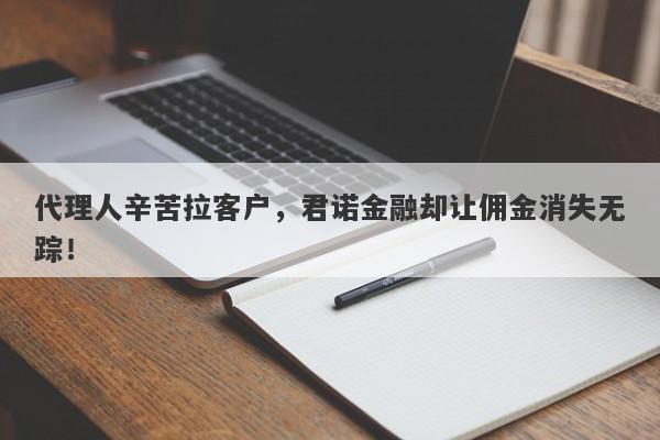 代理人辛苦拉客户，君诺金融却让佣金消失无踪！-第1张图片-要懂汇